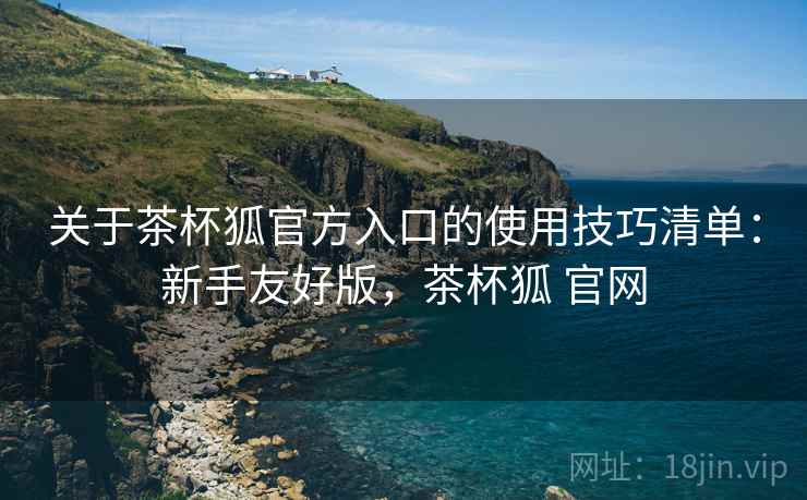 关于茶杯狐官方入口的使用技巧清单:新手友好版,茶杯狐 官网 关于茶杯狐官方入口的使用技巧清单:新手友好版,茶杯狐 官网