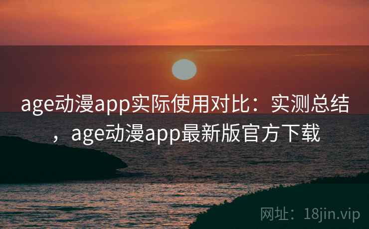 age动漫app实际使用对比：实测总结，age动漫app最新版官方下载