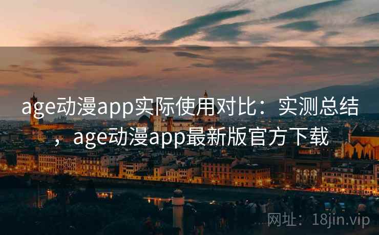 age动漫app实际使用对比：实测总结，age动漫app最新版官方下载