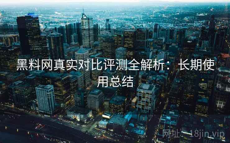 黑料网真实对比评测全解析：长期使用总结