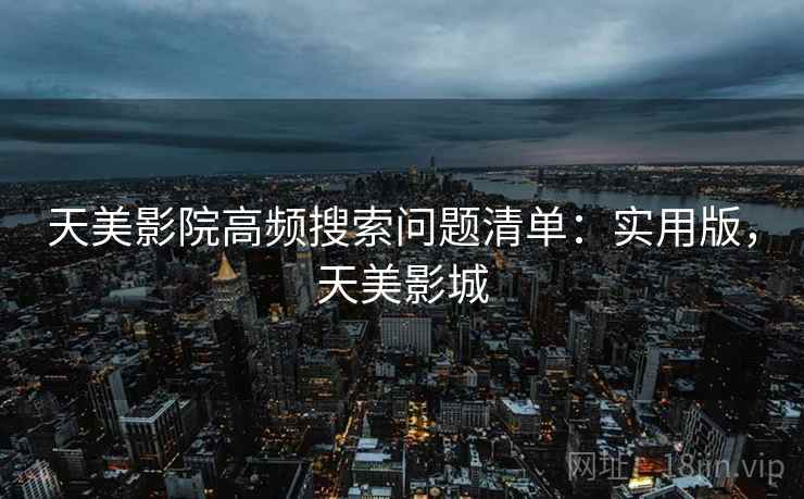 天美影院高频搜索问题清单：实用版，天美影城