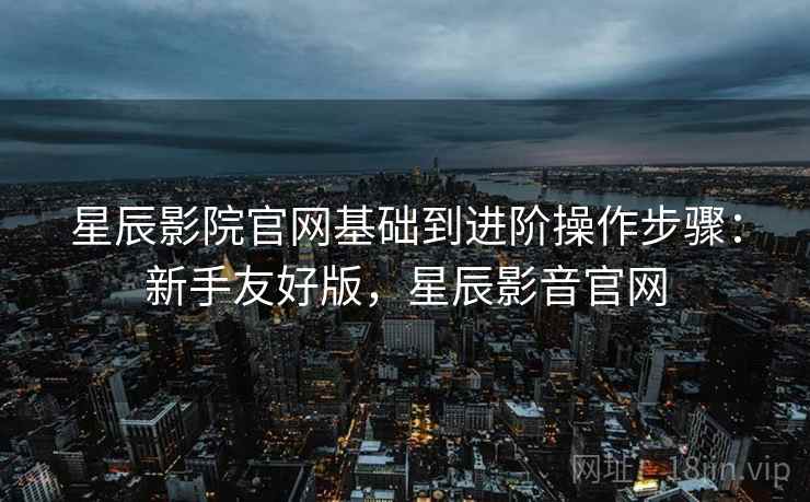 星辰影院官网基础到进阶操作步骤:新手友好版,星辰影音官网 星辰影院官网基础到进阶操作步骤:新手友好版,星辰影音官网