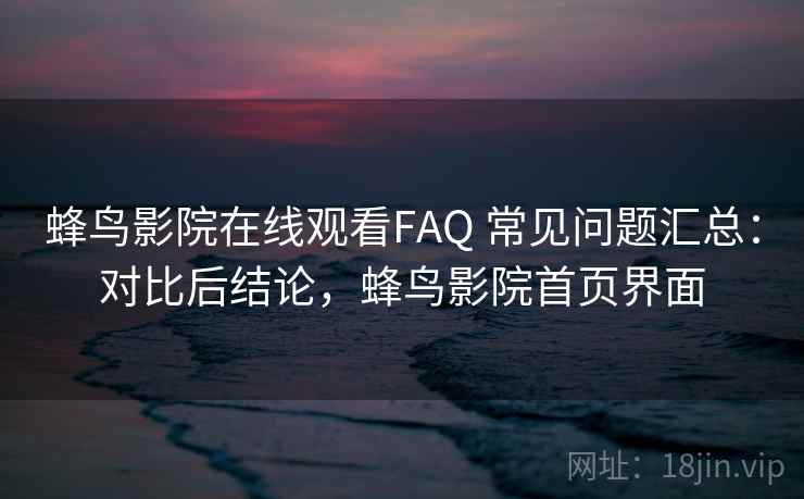 蜂鸟影院在线观看FAQ 常见问题汇总:对比后结论,蜂鸟影院首页界面 蜂鸟影院在线观看FAQ 常见问题汇总:对比后结论,蜂鸟影院首页界面