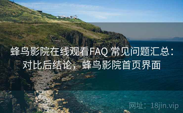 蜂鸟影院在线观看FAQ 常见问题汇总：对比后结论，蜂鸟影院首页界面