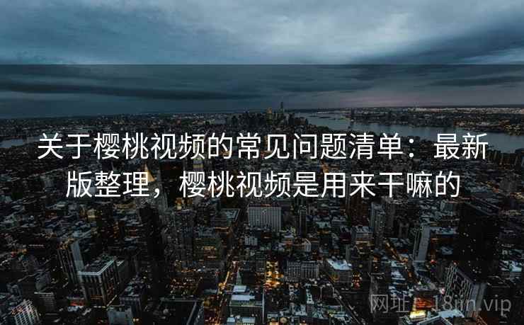 关于樱桃视频的常见问题清单：最新版整理，樱桃视频是用来干嘛的