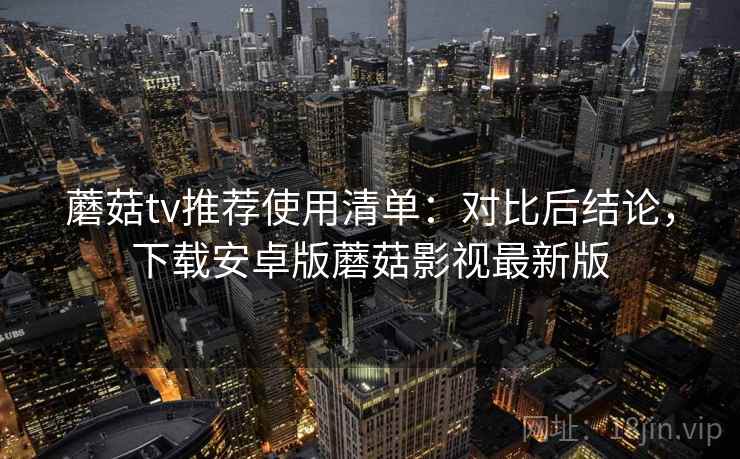 蘑菇tv推荐使用清单：对比后结论，下载安卓版蘑菇影视最新版