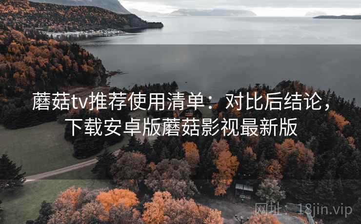 蘑菇tv推荐使用清单：对比后结论，下载安卓版蘑菇影视最新版