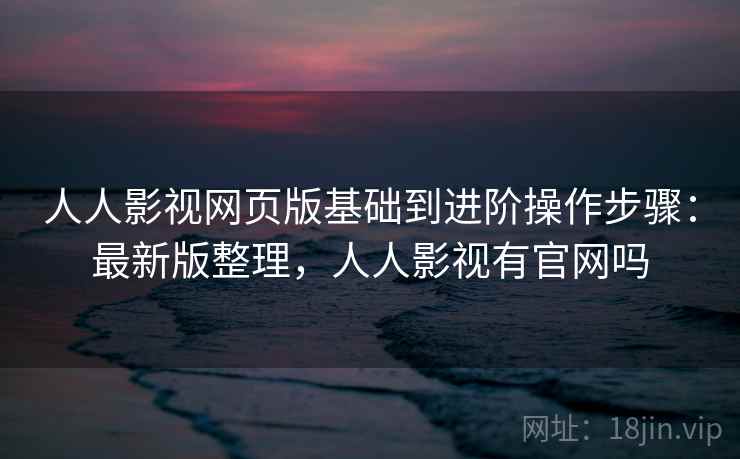 人人影视网页版基础到进阶操作步骤：最新版整理，人人影视有官网吗