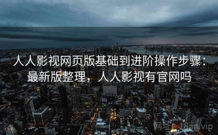 人人影视网页版基础到进阶操作步骤:最新版整理,人人影视有官网吗 人人影视网页版基础到进阶操作步骤:最新版整理,人人影视有官网吗