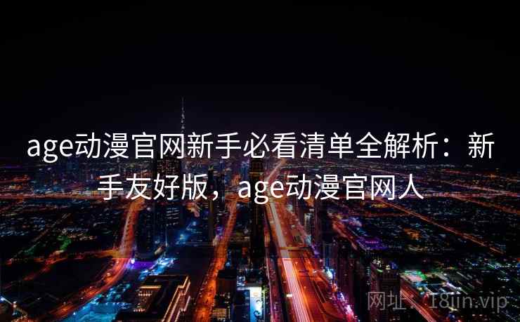 age动漫官网新手必看清单全解析:新手友好版,age动漫官网人
