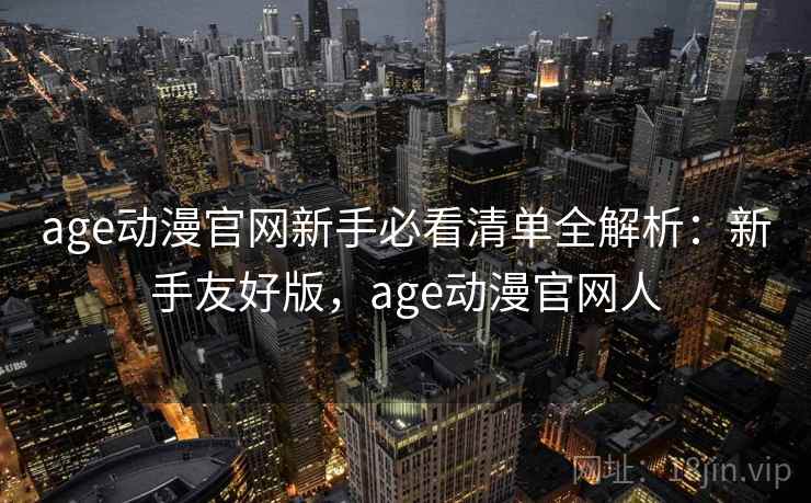 age动漫官网新手必看清单全解析:新手友好版,age动漫官网人 age动漫官网新手必看清单全解析:新手友好版,age动漫官网人