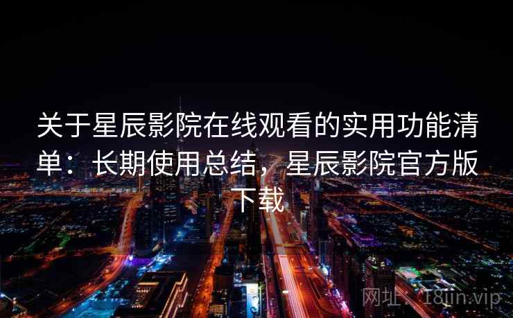 关于星辰影院在线观看的实用功能清单：长期使用总结，星辰影院官方版下载