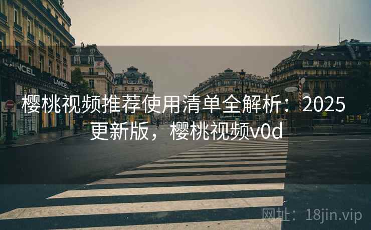 樱桃视频推荐使用清单全解析：2025 更新版，樱桃视频v0d