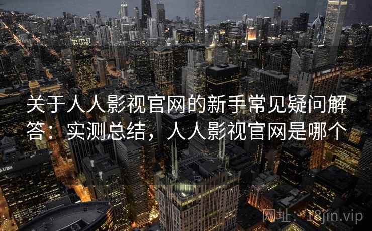 关于人人影视官网的新手常见疑问解答：实测总结，人人影视官网是哪个