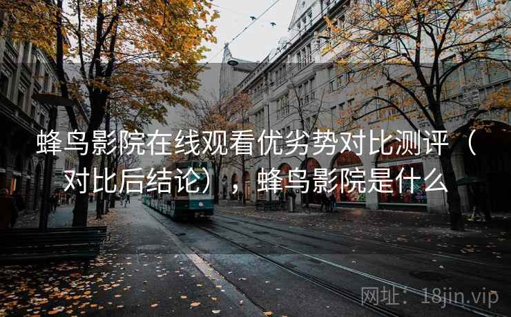 蜂鸟影院在线观看优劣势对比测评(对比后结论),蜂鸟影院是什么
