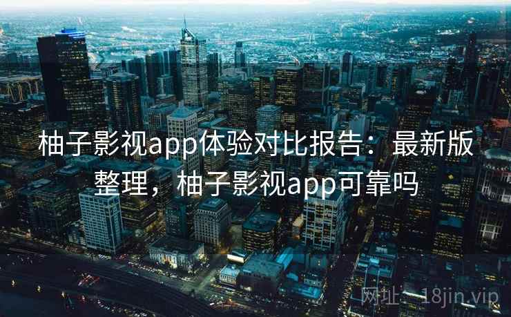 柚子影视app体验对比报告:最新版整理,柚子影视app可靠吗 柚子影视app体验对比报告:最新版整理,柚子影视app可靠吗