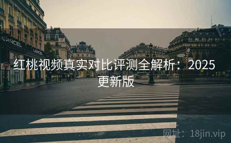 红桃视频真实对比评测全解析:2025 更新版 红桃视频真实对比评测全解析:2025 更新版