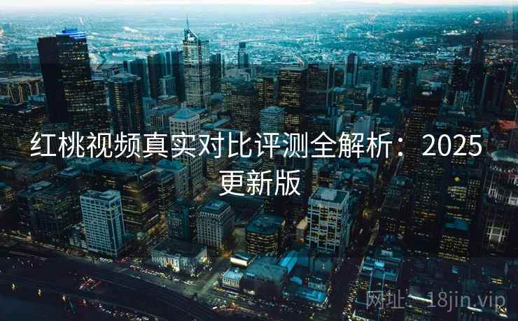 红桃视频真实对比评测全解析：2025 更新版