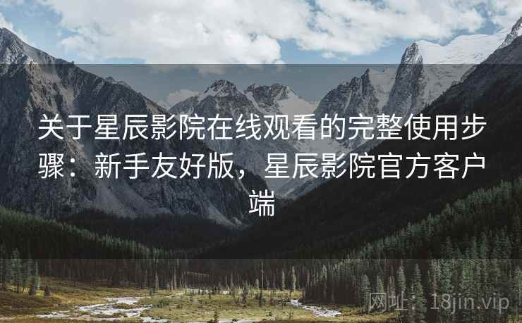 关于星辰影院在线观看的完整使用步骤：新手友好版，星辰影院官方客户端