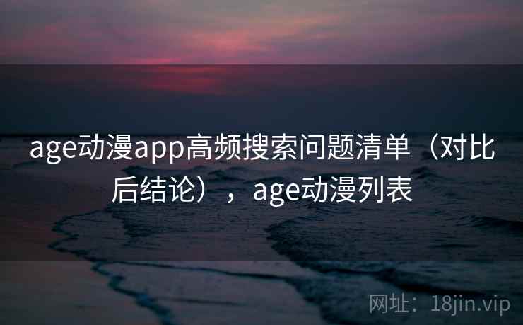 age动漫app高频搜索问题清单（对比后结论），age动漫列表