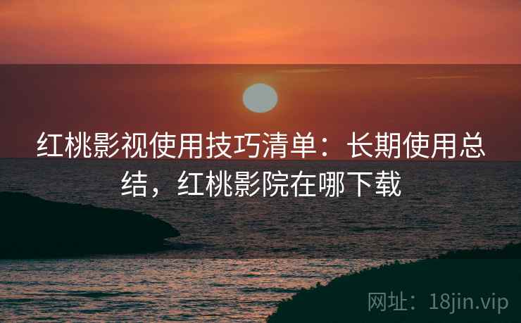 红桃影视使用技巧清单:长期使用总结,红桃影院在哪下载 红桃影视使用技巧清单:长期使用总结,红桃影院在哪下载