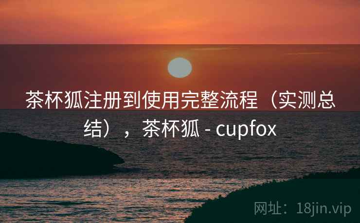 茶杯狐注册到使用完整流程(实测总结),茶杯狐 - cupfox 茶杯狐注册到使用完整流程(实测总结),茶杯狐 - cupfox