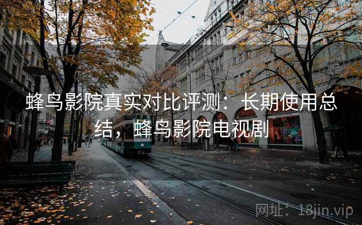 蜂鸟影院真实对比评测:长期使用总结,蜂鸟影院电视剧 蜂鸟影院真实对比评测:长期使用总结,蜂鸟影院电视剧