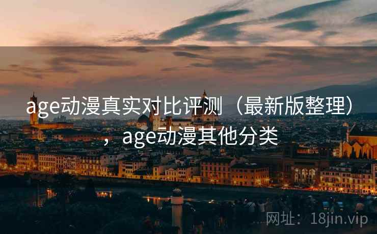 age动漫真实对比评测（最新版整理），age动漫其他分类