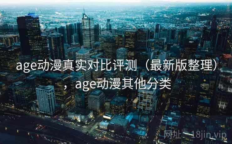 age动漫真实对比评测（最新版整理），age动漫其他分类