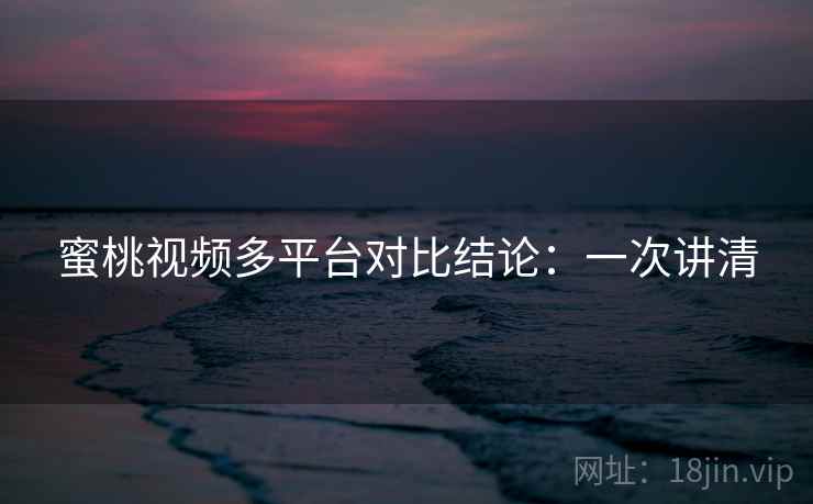 蜜桃视频多平台对比结论：一次讲清