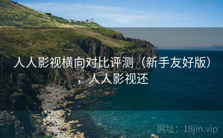 人人影视横向对比评测（新手友好版），人人影视还