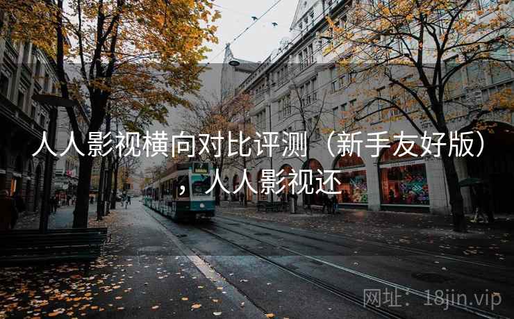 人人影视横向对比评测(新手友好版),人人影视还 人人影视横向对比评测(新手友好版),人人影视还