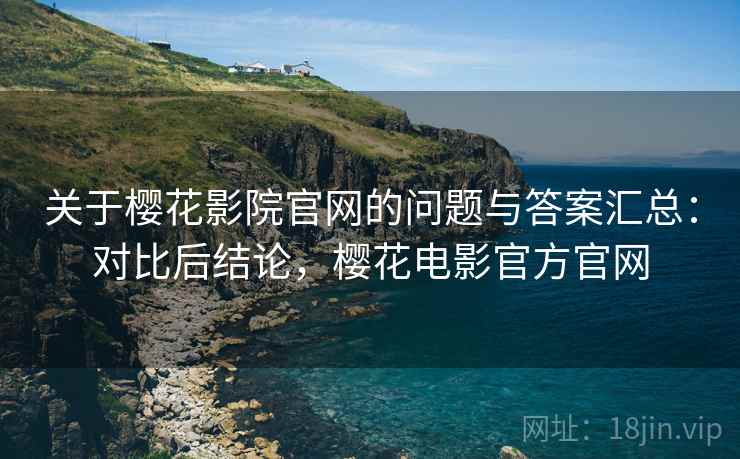 关于樱花影院官网的问题与答案汇总：对比后结论，樱花电影官方官网