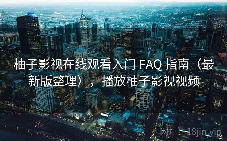 柚子影视在线观看入门 FAQ 指南（最新版整理），播放柚子影视视频
