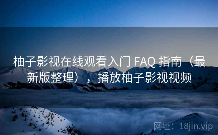 柚子影视在线观看入门 FAQ 指南（最新版整理），播放柚子影视视频