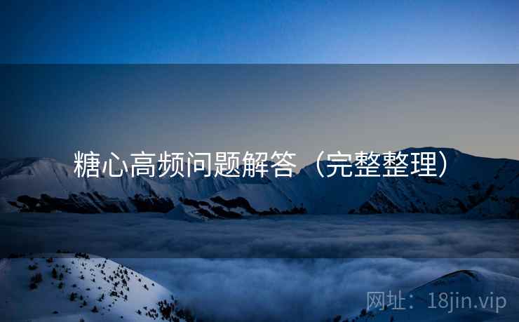 糖心高频问题解答（完整整理）