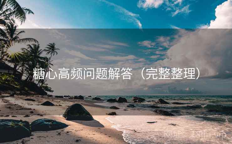 糖心高频问题解答(完整整理) 糖心高频问题解答(完整整理)