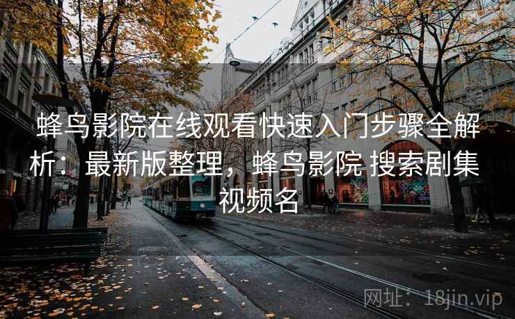 蜂鸟影院在线观看快速入门步骤全解析:最新版整理,蜂鸟影院 搜索剧集 视频名