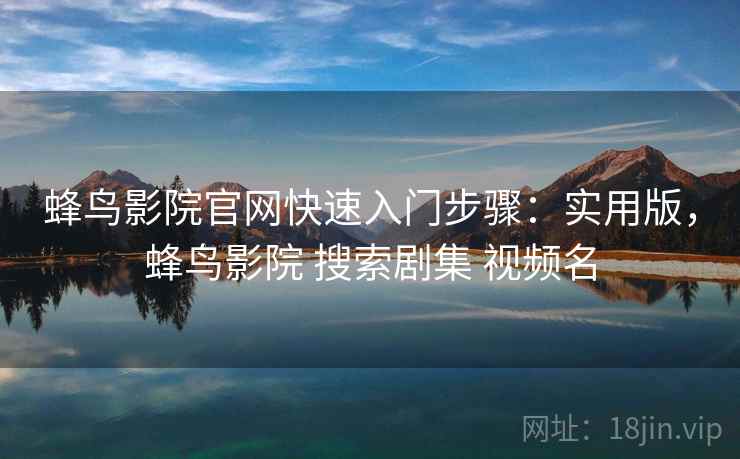 蜂鸟影院官网快速入门步骤:实用版,蜂鸟影院 搜索剧集 视频名 蜂鸟影院官网快速入门步骤:实用版,蜂鸟影院 搜索剧集 视频名