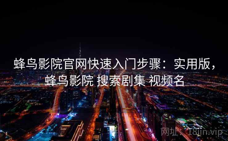 蜂鸟影院官网快速入门步骤:实用版,蜂鸟影院 搜索剧集 视频名 蜂鸟影院官网快速入门步骤:实用版,蜂鸟影院 搜索剧集 视频名