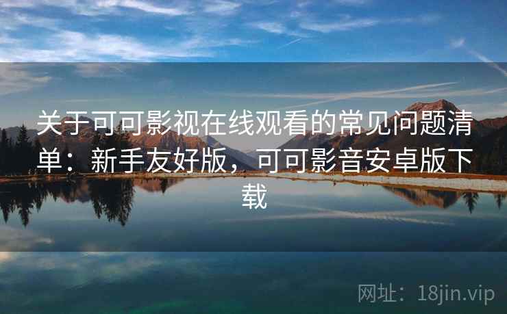 关于可可影视在线观看的常见问题清单：新手友好版，可可影音安卓版下载