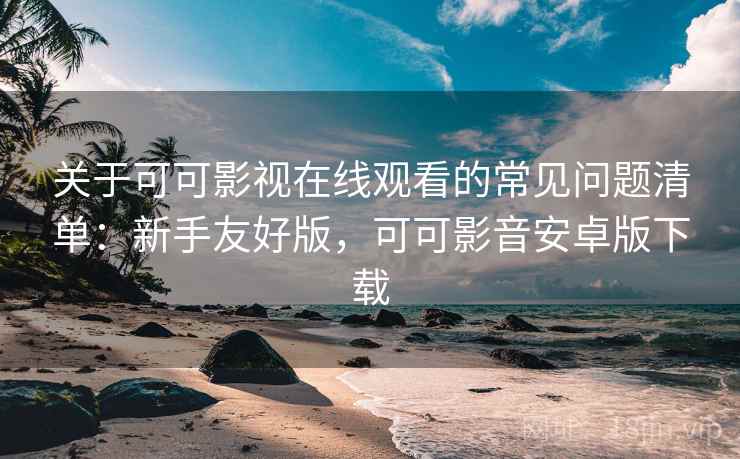 关于可可影视在线观看的常见问题清单:新手友好版,可可影音安卓版下载 关于可可影视在线观看的常见问题清单:新手友好版,可可影音安卓版下载