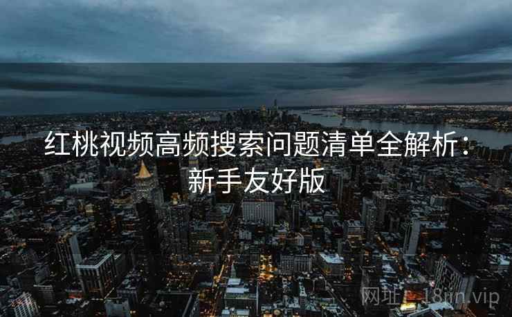 红桃视频高频搜索问题清单全解析：新手友好版