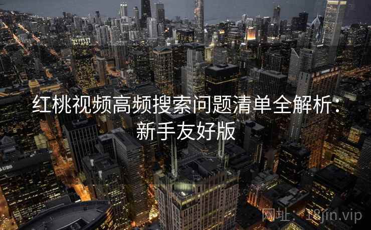 红桃视频高频搜索问题清单全解析：新手友好版