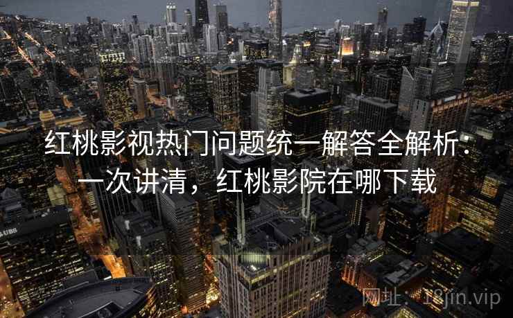 红桃影视热门问题统一解答全解析：一次讲清，红桃影院在哪下载