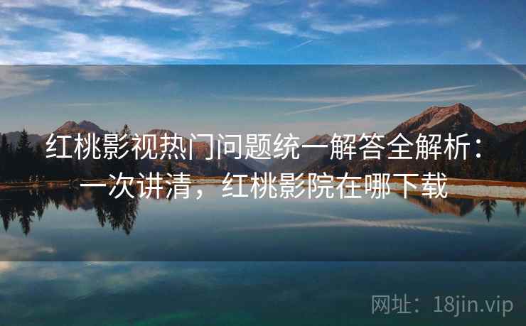 红桃影视热门问题统一解答全解析：一次讲清，红桃影院在哪下载