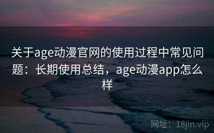 关于age动漫官网的使用过程中常见问题：长期使用总结，age动漫app怎么样