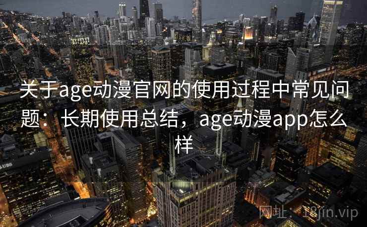 关于age动漫官网的使用过程中常见问题:长期使用总结,age动漫app怎么样 关于age动漫官网的使用过程中常见问题:长期使用总结,age动漫app怎么样