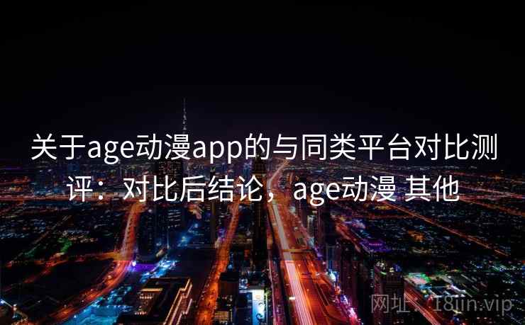 关于age动漫app的与同类平台对比测评：对比后结论，age动漫 其他