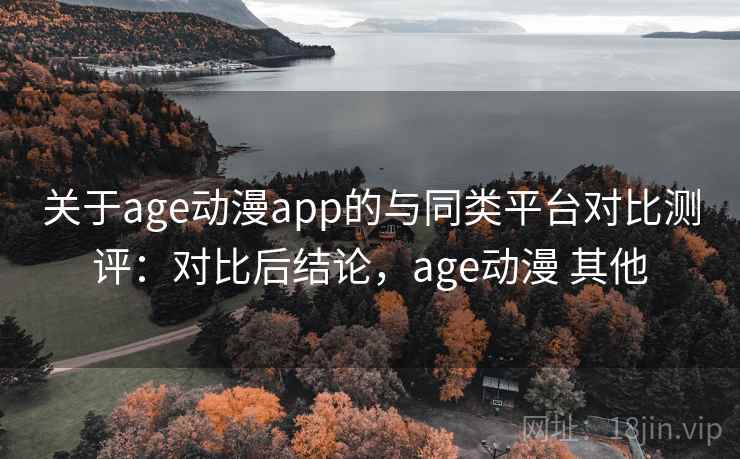 关于age动漫app的与同类平台对比测评:对比后结论,age动漫 其他 关于age动漫app的与同类平台对比测评:对比后结论,age动漫 其他